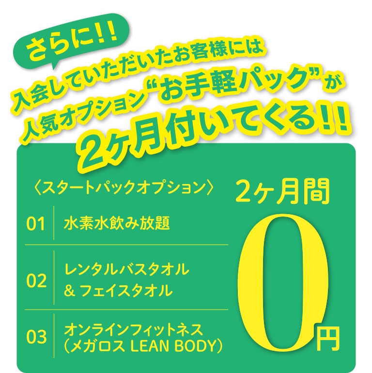 さらに！！入会していただいたお客様には人気オプション“お手軽パック”が2ヶ月付いてくる！！水素水飲み放題、レンタルバスタオル&フェイスタオル、オンラインフィットネス（メガロス LEAN BODY）が2ヶ月0円